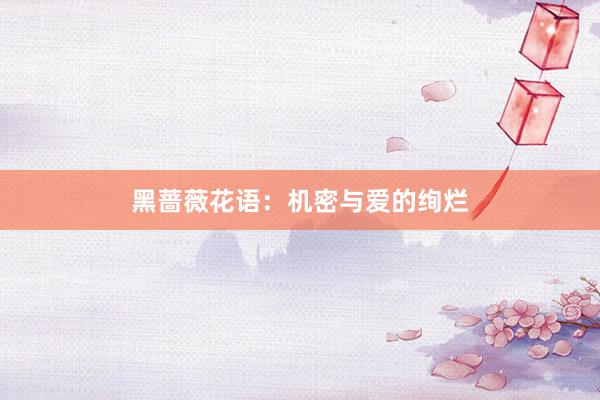 黑蔷薇花语：机密与爱的绚烂