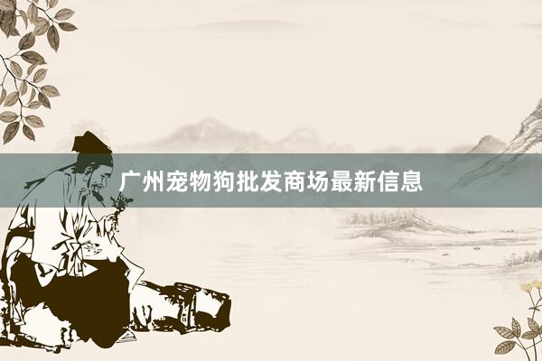 广州宠物狗批发商场最新信息